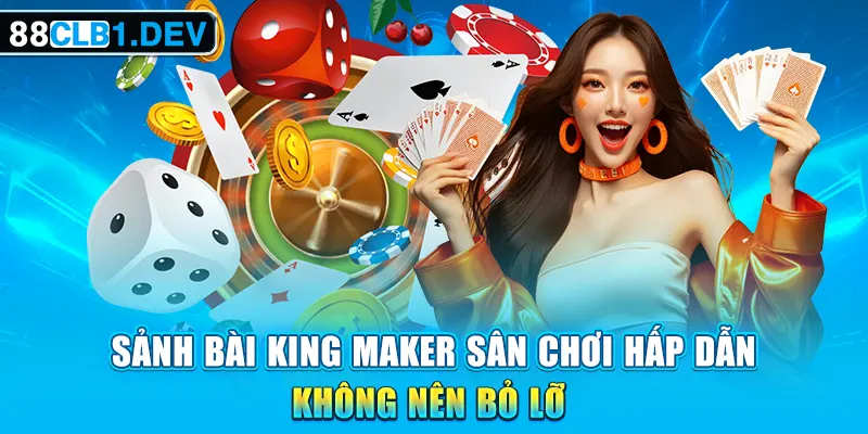 Sảnh Bài King Maker Sân Chơi Hấp Dẫn Không Nên Bỏ Lỡ